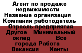 Агент по продаже недвижимости › Название организации ­ Компания-работодатель › Отрасль предприятия ­ Другое › Минимальный оклад ­ 70 000 - Все города Работа » Вакансии   . Ханты-Мансийский,Нягань г.
